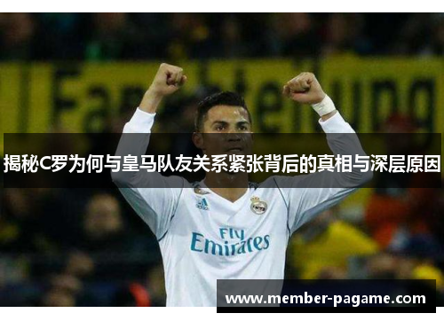 揭秘C罗为何与皇马队友关系紧张背后的真相与深层原因 揭秘C罗为何与皇马队友关系紧张背后的真相与深层原因