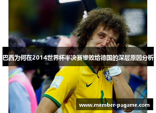 巴西为何在2014世界杯半决赛惨败给德国的深层原因分析 巴西为何在2014世界杯半决赛惨败给德国的深层原因分析