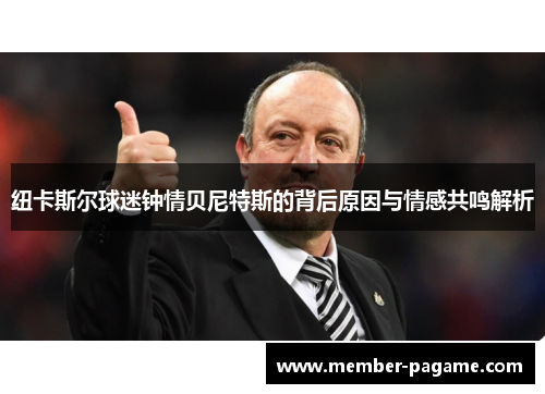 纽卡斯尔球迷钟情贝尼特斯的背后原因与情感共鸣解析 纽卡斯尔球迷钟情贝尼特斯的背后原因与情感共鸣解析