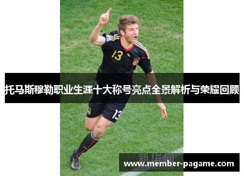 托马斯穆勒职业生涯十大称号亮点全景解析与荣耀回顾