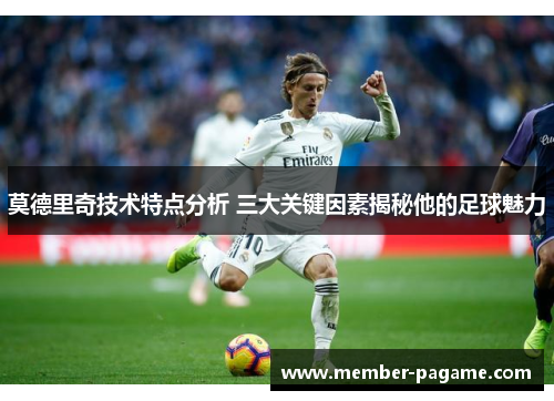 莫德里奇技术特点分析 三大关键因素揭秘他的足球魅力 莫德里奇技术特点分析 三大关键因素揭秘他的足球魅力