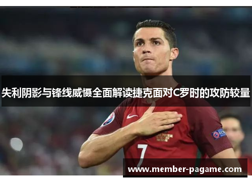 失利阴影与锋线威慑全面解读捷克面对C罗时的攻防较量