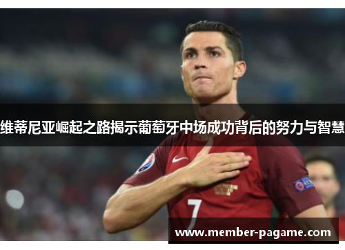 维蒂尼亚崛起之路揭示葡萄牙中场成功背后的努力与智慧 维蒂尼亚崛起之路揭示葡萄牙中场成功背后的努力与智慧