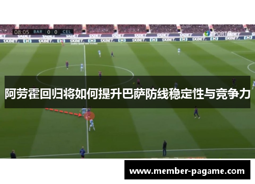 阿劳霍回归将如何提升巴萨防线稳定性与竞争力 阿劳霍回归将如何提升巴萨防线稳定性与竞争力
