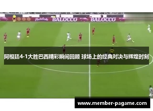 阿根廷4-1大胜巴西精彩瞬间回顾 球场上的经典对决与辉煌时刻