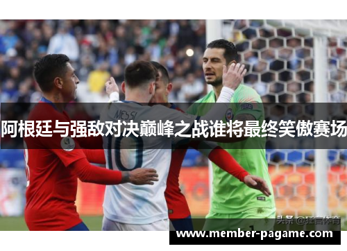 阿根廷与强敌对决巅峰之战谁将最终笑傲赛场