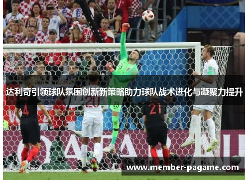 达利奇引领球队氛围创新新策略助力球队战术进化与凝聚力提升