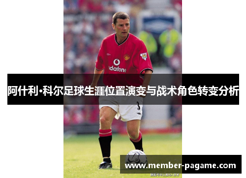 阿什利·科尔足球生涯位置演变与战术角色转变分析