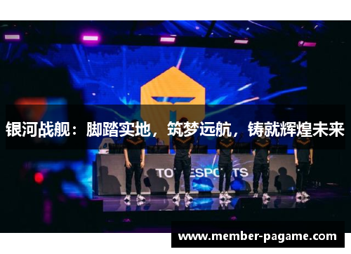 银河战舰:脚踏实地,筑梦远航,铸就辉煌未来 银河战舰:脚踏实地,筑梦远航,铸就辉煌未来