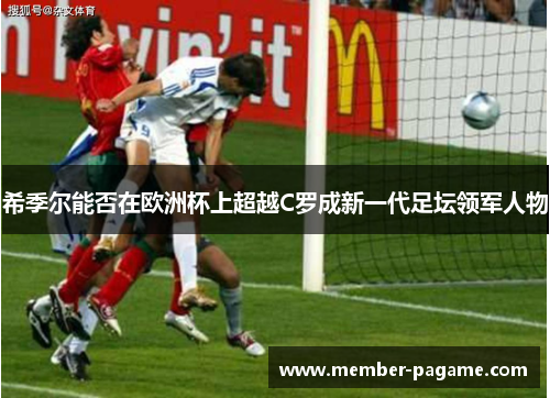 希季尔能否在欧洲杯上超越C罗成新一代足坛领军人物 希季尔能否在欧洲杯上超越C罗成新一代足坛领军人物