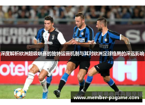 深度解析欧洲超级联赛的独特运营机制与其对欧洲足球格局的深远影响 深度解析欧洲超级联赛的独特运营机制与其对欧洲足球格局的深远影响