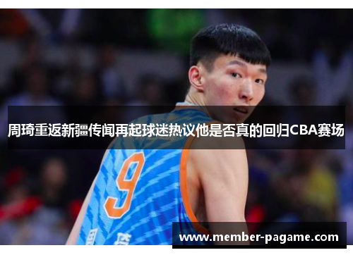 周琦重返新疆传闻再起球迷热议他是否真的回归CBA赛场 周琦重返新疆传闻再起球迷热议他是否真的回归CBA赛场