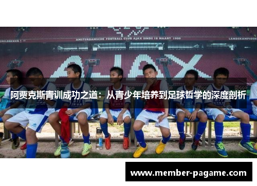 阿贾克斯青训成功之道:从青少年培养到足球哲学的深度剖析 阿贾克斯青训成功之道:从青少年培养到足球哲学的深度剖析