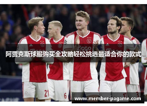 阿贾克斯球服购买全攻略轻松挑选最适合你的款式 阿贾克斯球服购买全攻略轻松挑选最适合你的款式