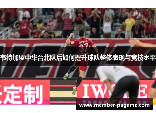 韦特加盟中华台北队后如何提升球队整体表现与竞技水平