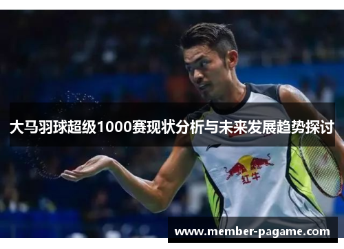 大马羽球超级1000赛现状分析与未来发展趋势探讨 大马羽球超级1000赛现状分析与未来发展趋势探讨