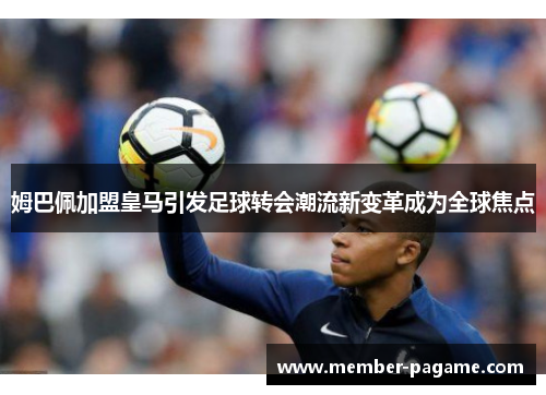 姆巴佩加盟皇马引发足球转会潮流新变革成为全球焦点 姆巴佩加盟皇马引发足球转会潮流新变革成为全球焦点