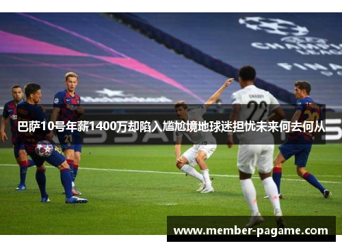 巴萨10号年薪1400万却陷入尴尬境地球迷担忧未来何去何从 巴萨10号年薪1400万却陷入尴尬境地球迷担忧未来何去何从