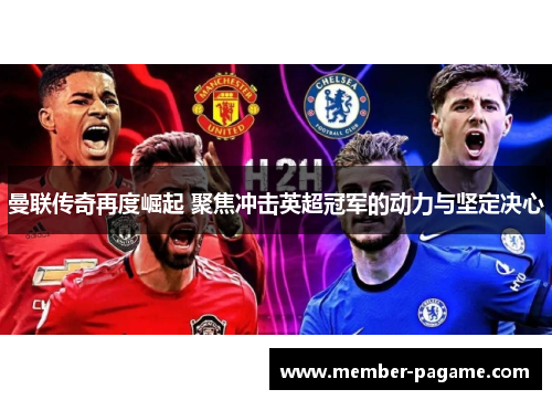 曼联传奇再度崛起 聚焦冲击英超冠军的动力与坚定决心