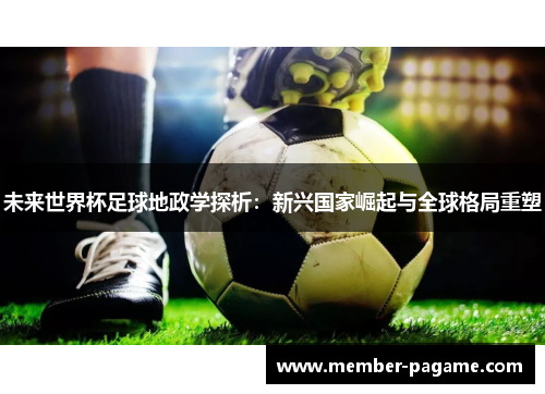 未来世界杯足球地政学探析:新兴国家崛起与全球格局重塑 未来世界杯足球地政学探析:新兴国家崛起与全球格局重塑