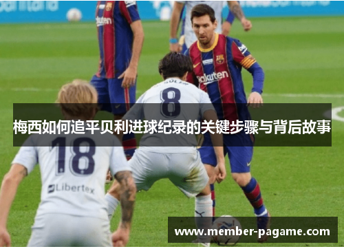 梅西如何追平贝利进球纪录的关键步骤与背后故事 梅西如何追平贝利进球纪录的关键步骤与背后故事