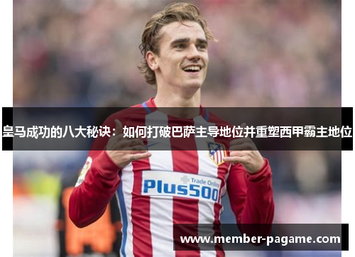 皇马成功的八大秘诀:如何打破巴萨主导地位并重塑西甲霸主地位 皇马成功的八大秘诀:如何打破巴萨主导地位并重塑西甲霸主地位