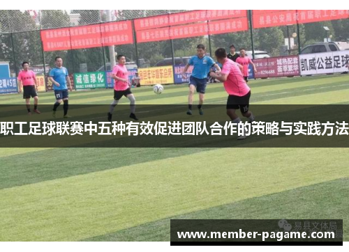 职工足球联赛中五种有效促进团队合作的策略与实践方法 职工足球联赛中五种有效促进团队合作的策略与实践方法