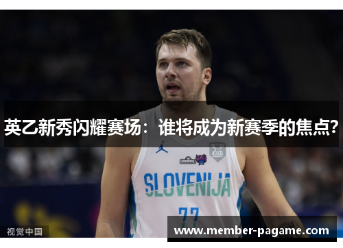 英乙新秀闪耀赛场:谁将成为新赛季的焦点? 英乙新秀闪耀赛场:谁将成为新赛季的焦点?
