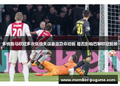 多纳鲁马欧冠多次低级失误暴露致命短板 是否影响巴黎欧冠前景 多纳鲁马欧冠多次低级失误暴露致命短板 是否影响巴黎欧冠前景