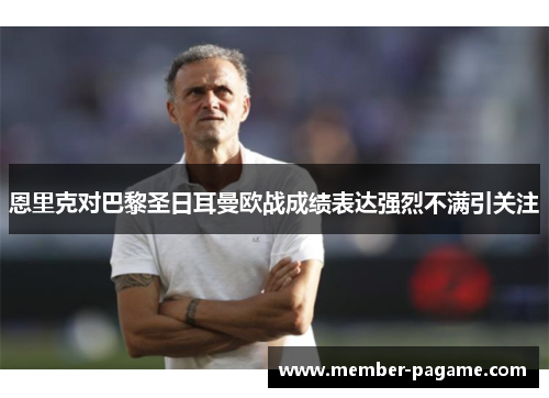 恩里克对巴黎圣日耳曼欧战成绩表达强烈不满引关注 恩里克对巴黎圣日耳曼欧战成绩表达强烈不满引关注