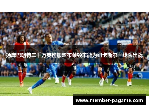 扬库巴明特三千万英镑加盟布莱顿未能为纽卡斯尔一线队出战 扬库巴明特三千万英镑加盟布莱顿未能为纽卡斯尔一线队出战