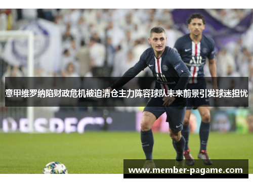 意甲维罗纳陷财政危机被迫清仓主力阵容球队未来前景引发球迷担忧