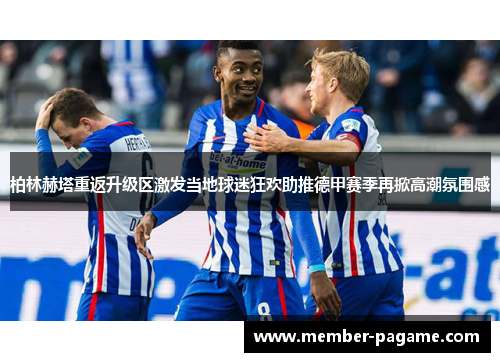 柏林赫塔重返升级区激发当地球迷狂欢助推德甲赛季再掀高潮氛围感 柏林赫塔重返升级区激发当地球迷狂欢助推德甲赛季再掀高潮氛围感