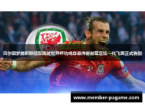 贝尔圆梦美职联冠军再战世界杯功成身退传奇谢幕足坛一代飞翼正式告别