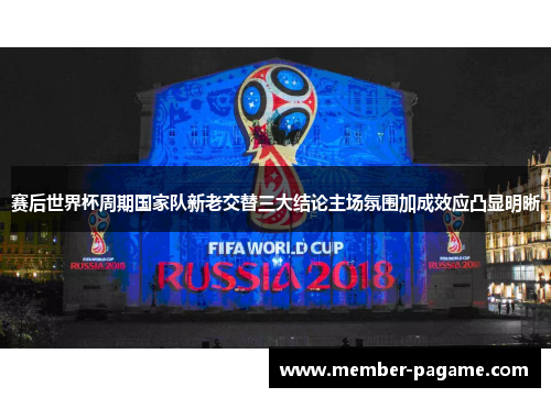赛后世界杯周期国家队新老交替三大结论主场氛围加成效应凸显明晰